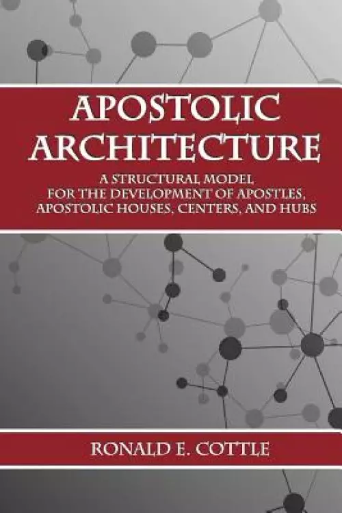 Apostolic Architecture: A Structural Model for the Development of Apostles, Apostolic Houses, Centers, and Hubs