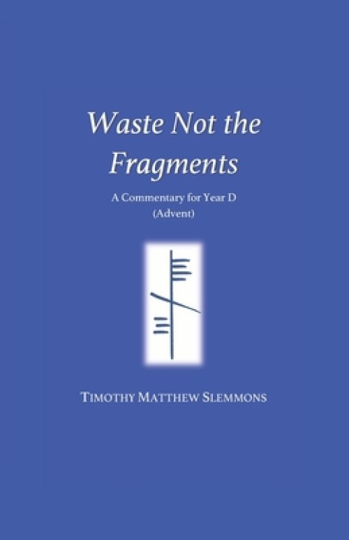 Waste Not the Fragments: A Commentary for Year D (Advent)