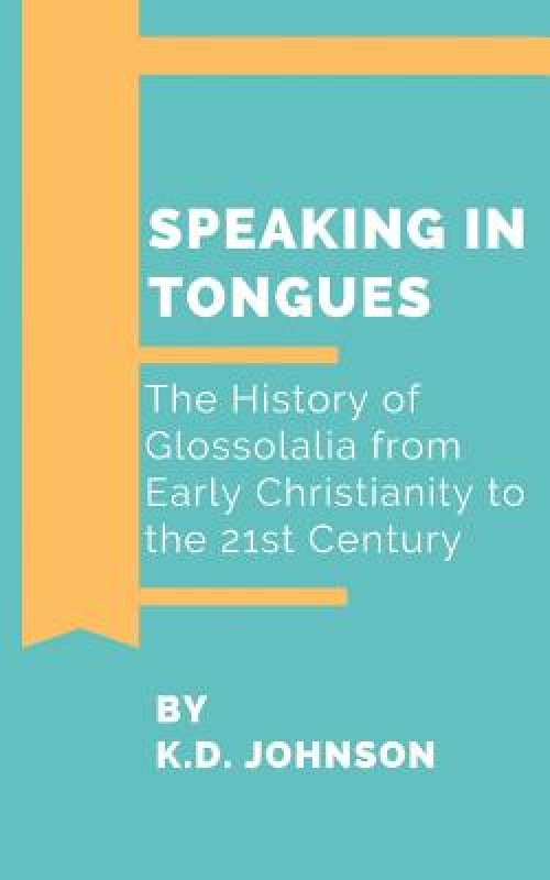 Speaking in Tongues: The History of Glossolalia from Early Christianity to the 21st Century