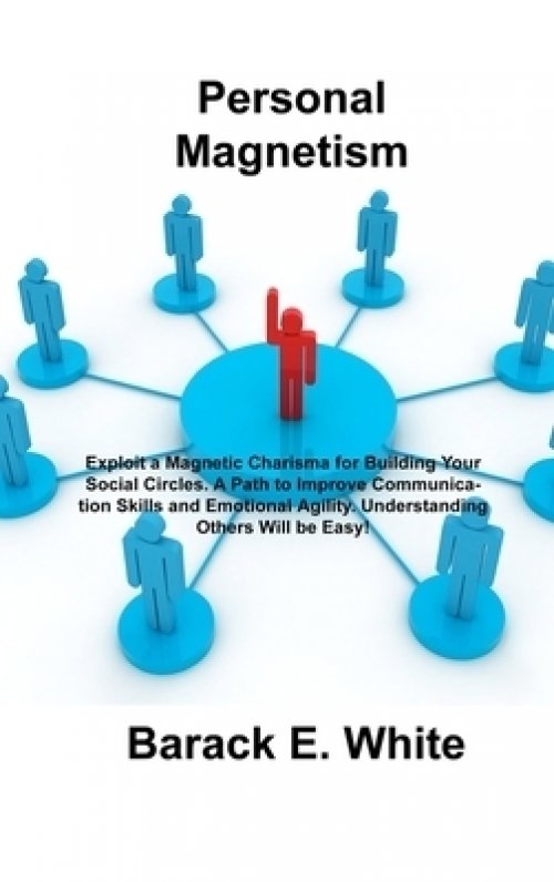 Personal Magnetism: Exploit a Magnetic Charisma for Building Your Social Circles. A Path to Improve Communication Skills and Emotional Agility. Unders