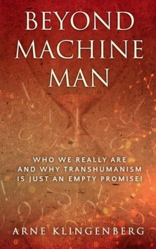 Beyond Machine Man: Who we really are and why Transhumanism is just an empty promise!