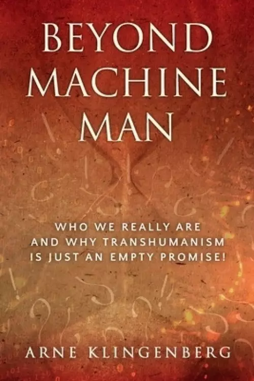 Beyond Machine Man: Who we really are and why Transhumanism is just an empty promise!