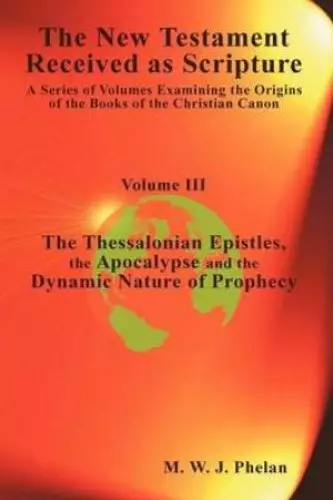 The New Testament Received As Scripture: A Series of Volumes Examining the Origins of the Books of the Christian Canon-Volume III: The Thessalonian Ep