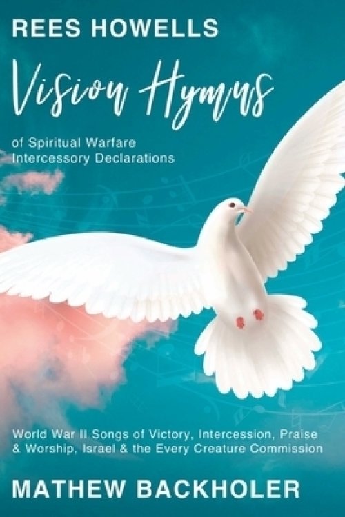 Rees Howells, Vision Hymns of Spiritual Warfare Intercessory Declarations: World War II Songs of Victory, Intercession, Praise and Worship, Israel and