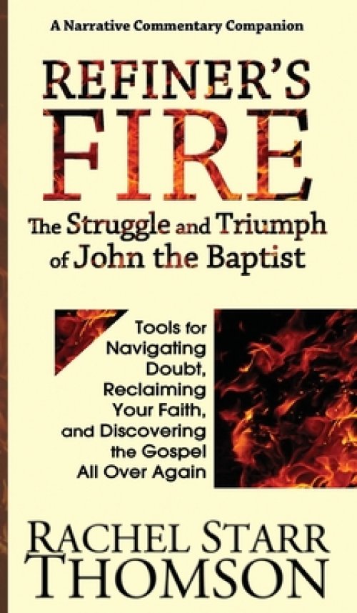 Refiner's Fire: The Struggle and Triumph of John the Baptist: Tools for Navigating Doubt, Reclaiming Faith, and Discovering the Gospel All Over Again