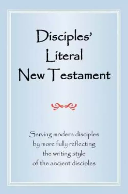 Disciples' Literal New Testament: Serving Modern Disciples by More Fully Reflecting the Writing Style of the Ancient Disciples