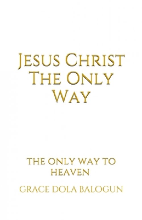 Jesus Christ The Only Way: The Only Way To Heaven