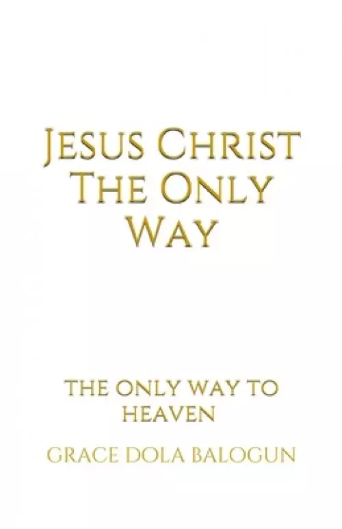 Jesus Christ The Only Way: The Only Way To Heaven