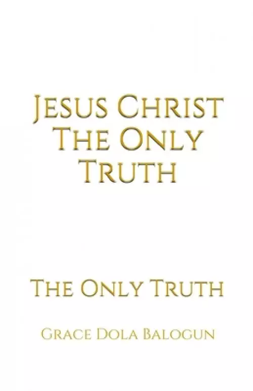 Jesus Christ The Only Truth: The Only Truth