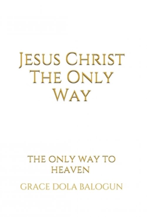 Jesus Christ The Only Way: The Only Way To Heaven