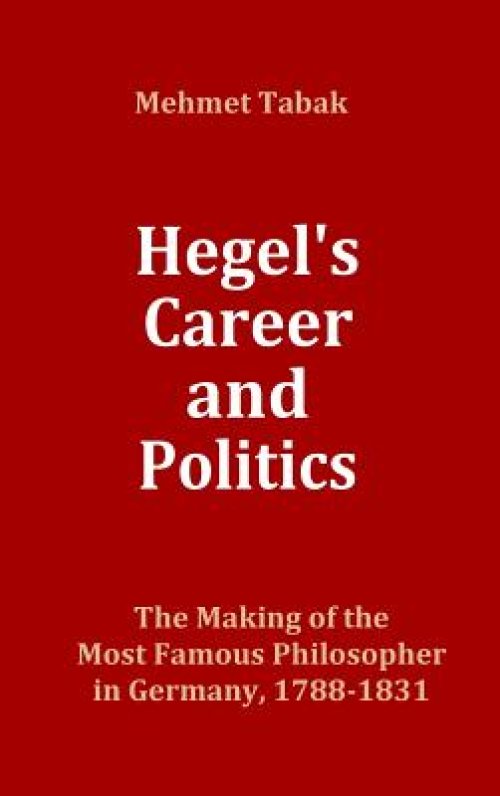 Hegel's Career and Politics:  The Making of the Most Famous Philosopher in Germany, 1788-1831