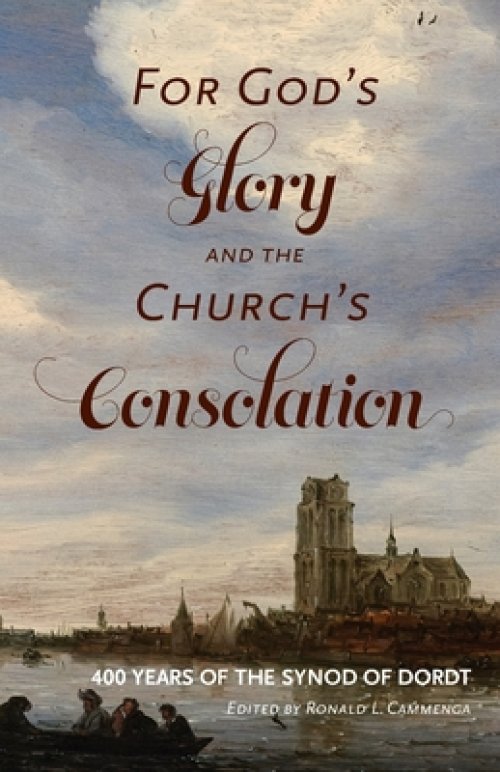 For God's Glory and the Church's Consolation: 400 Years of the Synod of Dordt