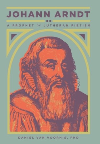 Johann Arndt: A Prophet of Lutheran Pietism