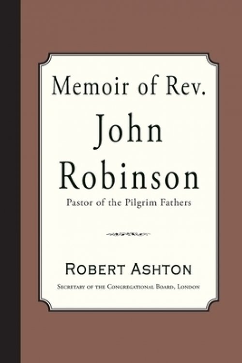 Memoir of Rev. John Robinson: Pastor of the Pilgrim Fathers