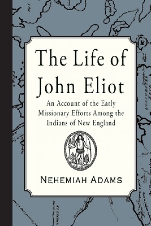 The Life of John Eliot: An account of the early missionary efforts among the Indians of New England