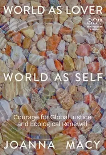 World as Lover, World as Self: 30th Anniversary Edition: Courage for Global Justice and Planetary Renewal