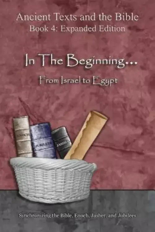 In The Beginning... From Israel to Egypt - Expanded Edition: Synchronizing the Bible, Enoch, Jasher, and Jubilees