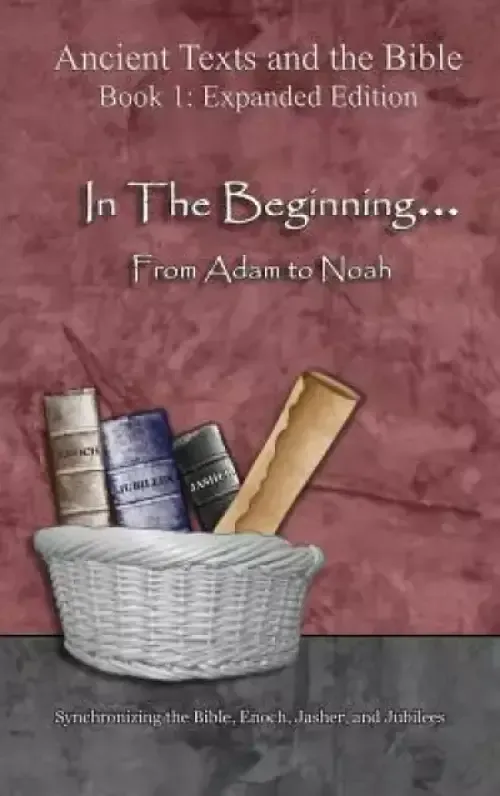 In The Beginning... From Adam to Noah: - Expanded Edition: Synchronizing the Bible, Enoch, Jasher, and Jubilees