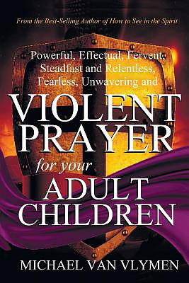 Violent Prayer for Your Adult Children: Powerful, Effectual, Fervent, Steadfast and Relentless, Fearless, Unwavering and Violent Prayer for Your Adult