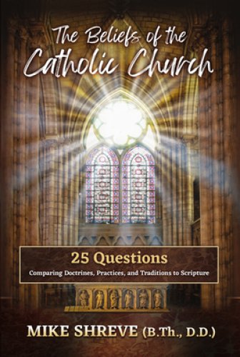 The Beliefs of the Catholic Church: 25 Questions Comparing Doctrines, Practices, and Traditions to Scriptures