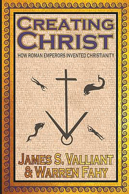 Creating Christ: How Roman Emperors Invented Christianity