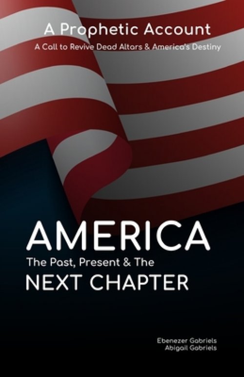 America: The Past Present & The Next Chapter: A Prophetic Account - A Call to Revive Dead Altars and America's Destiny