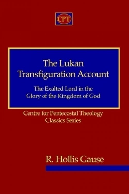 The Lukan Transfiguration Account: The Exalted Lord in the Glory of the Kingdom of God: Centre for Pentecostal Theology Classics Series