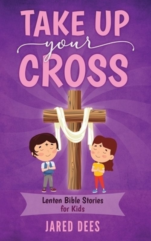 Take Up Your Cross: Lenten Bible Stories for Kids