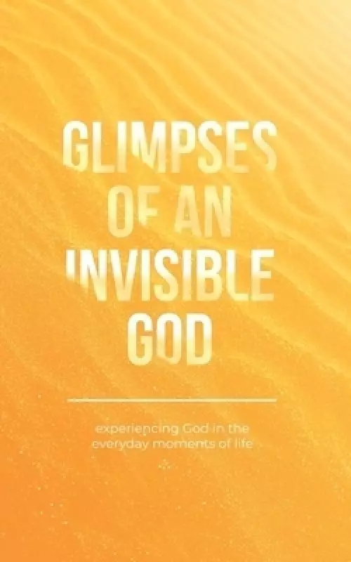 Glimpses of an Invisible God: Experiencing God in the Everyday Moments of Life