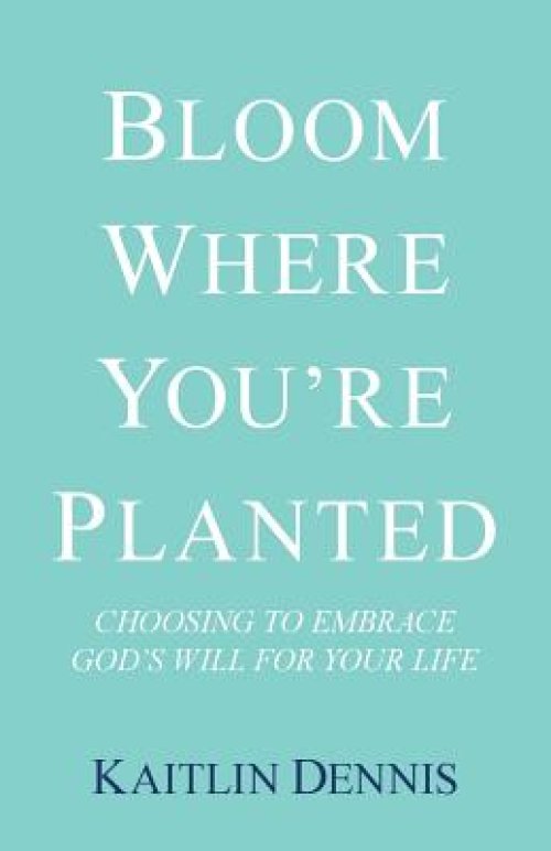 Bloom Where You're Planted: Choosing to Embrace God's Will for Your Life