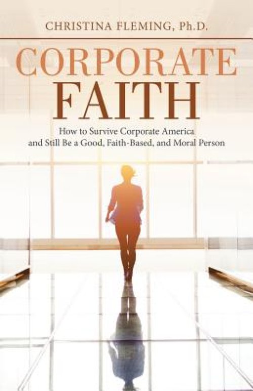 Corporate Faith: How to Survive Corporate America and Still Be a Good, Faith-Based, and Moral Person