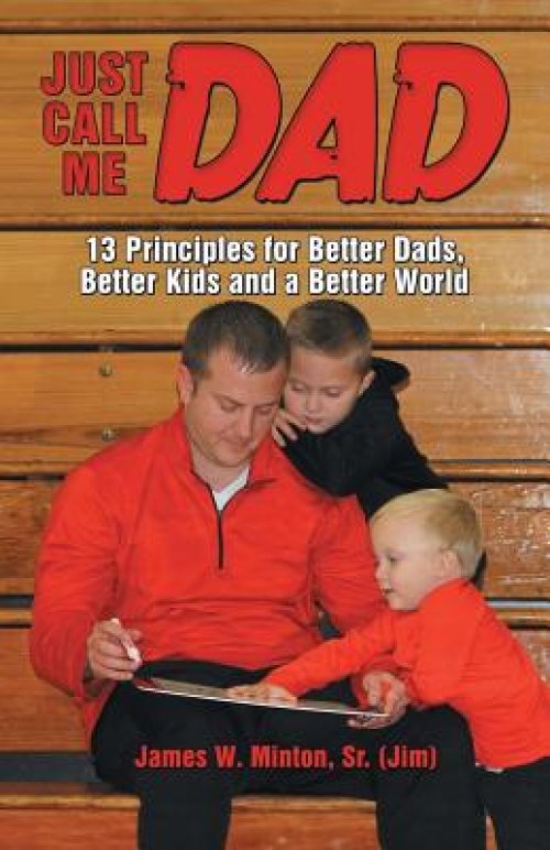 Just Call Me Dad: 13 Principles for Better Dads, Better Kids and a Better World