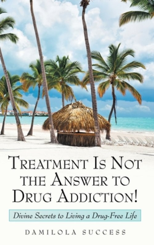 Treatment Is Not the Answer to Drug Addiction!: Divine Secrets to Living a Drug-Free Life