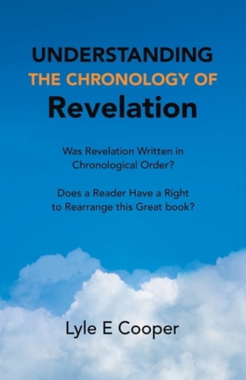 Understanding the Chronology of Revelation: Was Revelation Written in Chronological Order?   Does a Reader Have a Right to Rearrange This Great Book?