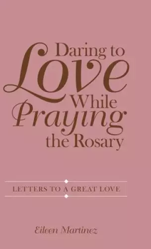 Daring to Love While Praying the Rosary: Letters to a Great Love