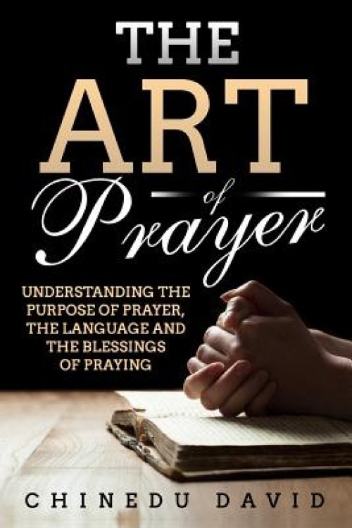 The Art of Prayer: Understanding the Purpose of Prayer, the Language and the Blessings of Praying