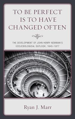 To Be Perfect Is to Have Changed Often: The Development of John Henry Newman's Ecclesiological Outlook, 1845-1877