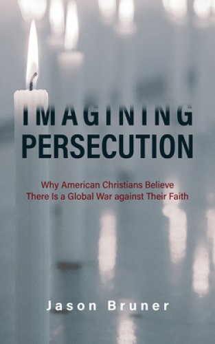 Imagining Persecution: Why American Christians Believe There Is a Global War Against Their Faith