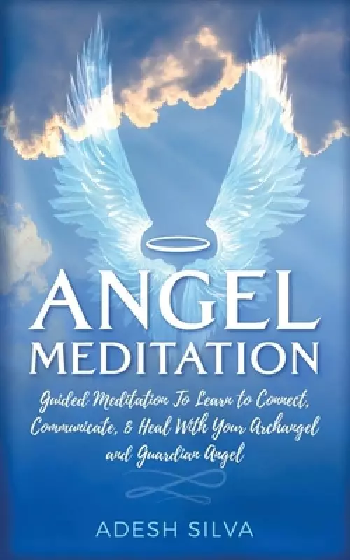 Angel Meditation: Guided Meditation to Learn to Connect, Communicate, and Heal With Your Archangel and Guardian Angel