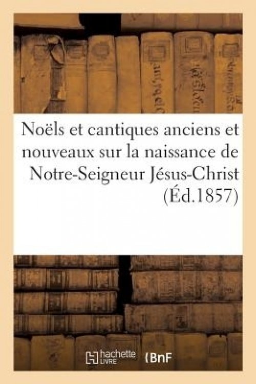 Noels Et Cantiques Anciens Et Nouveaux Sur La Naissance De Notre-seigneur Jesus-christ