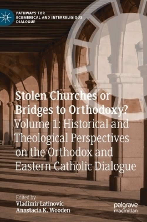 Stolen Churches or Bridges to Orthodoxy?: Volume 1: Historical and Theological Perspectives on the Orthodox and Eastern Catholic Dialogue