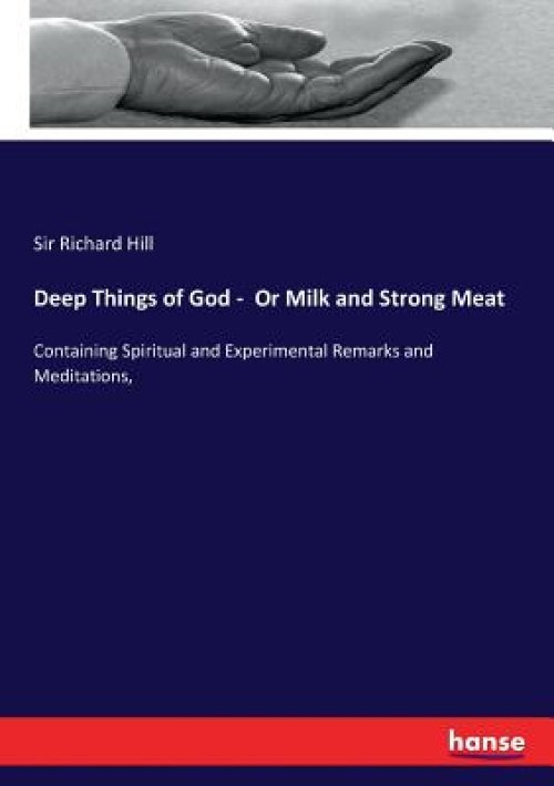 Deep Things of God - Or Milk and Strong Meat: Containing Spiritual and Experimental Remarks and Meditations,