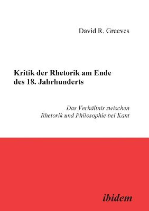 Kritik Der Rhetorik Am Ende Des 18. Jahrhunderts. Das Verhaltnis Zwischen Rhetorik Und Philosophie Bei Kant