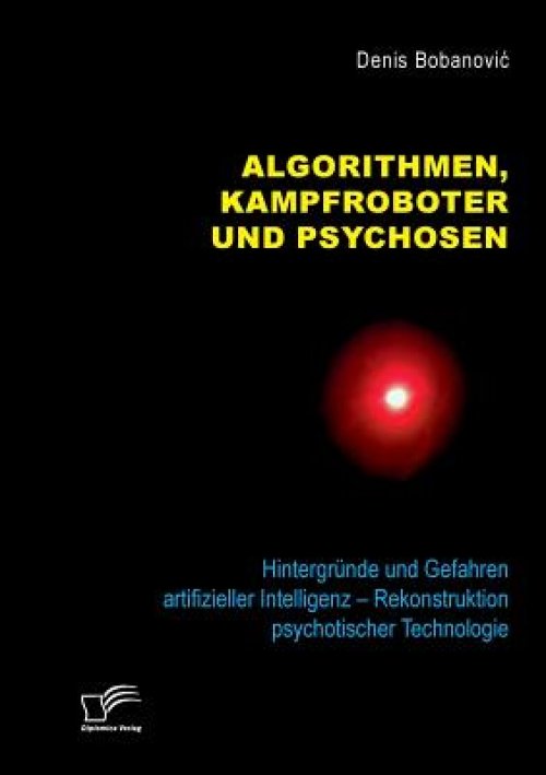 Algorithmen, Kampfroboter Und Psychosen. Hintergrunde Und Gefahren Artifizieller Intelligenz - Rekonstruktion Psychotischer Technologie