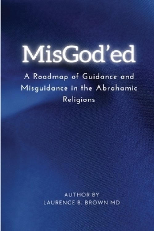 MISGOD'ED A ROADMAP OF GUIDANCE AND MISGUIDANCE WITHIN  THE ABRAHAMIC RELIGIONS