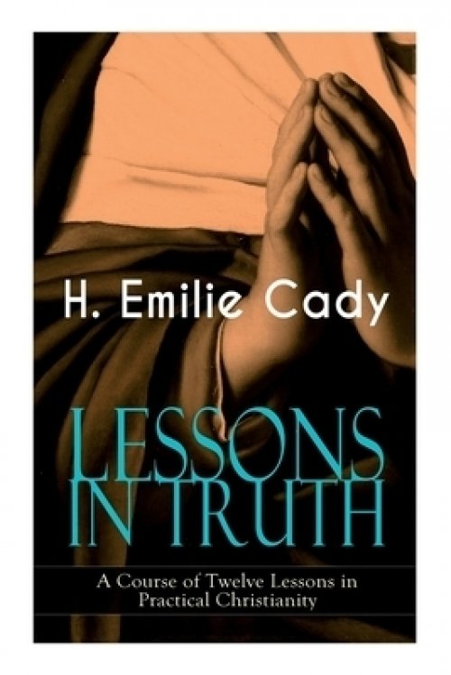 LESSONS IN TRUTH - A Course of Twelve Lessons in Practical Christianity: How to Enhance Your Confidence and Your Inner Power & How to Improve Your Spi