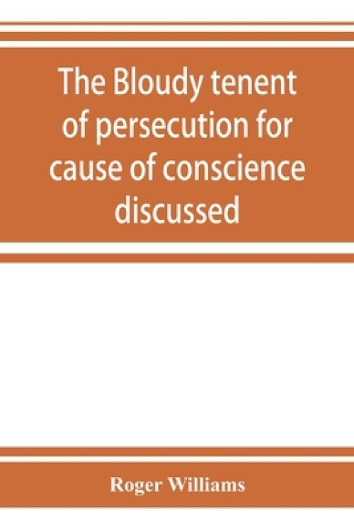 The bloudy tenent of persecution for cause of conscience discussed: and Mr. Cotton's letter examined and answered