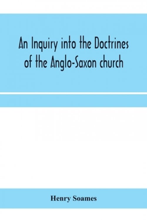 An inquiry into the doctrines of the Anglo-Saxon church, in eight sermons preached before the University of Oxford, in the year MDCCCXXX., at the lect