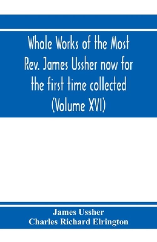 Whole Works Of The Most Rev. James Ussher Now For The First Time Collected, With A Life Of The Author And An Account Of His Writings (volume Xvi)