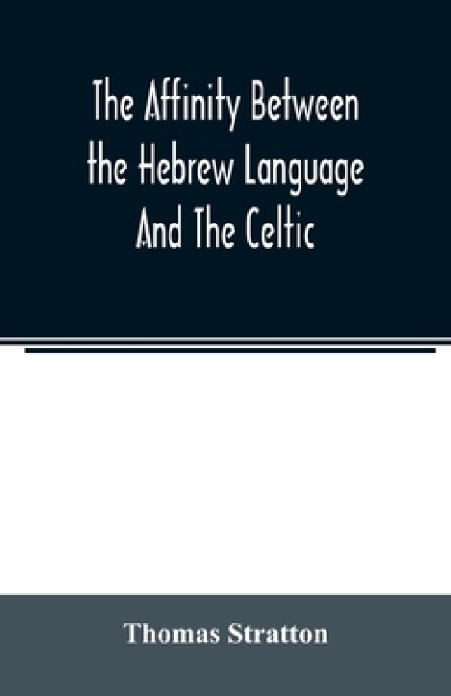 The affinity between the Hebrew language and the Celtic : being a comparison between Hebrew and the Gaelic language, or the Celtic of Scotland